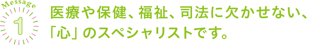 医療や保健、福祉、司法に欠かせない、「心」のスペシャリストです。