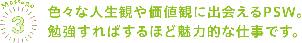 色々な人生観や価値観に出会えるPSW。勉強すればするほど魅力的な仕事です。