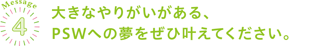 Message3大きなやりがいがある、PSWへの夢をぜひ叶えてください。