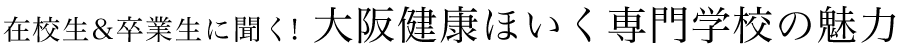 在校生&卒業生に聞く！大阪健康ほいく専門学校の魅力