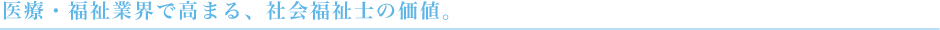 医療・福祉業界で高まる、社会福祉士の価値。