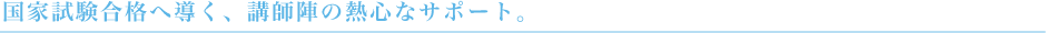 国家試験合格へ導く、講師陣の熱心なサポート。